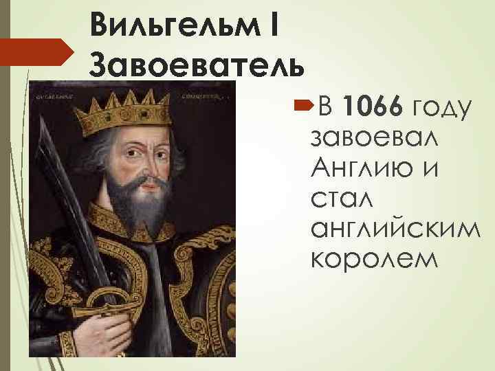 Вильгельм I Завоеватель В 1066 году завоевал Англию и стал английским королем 