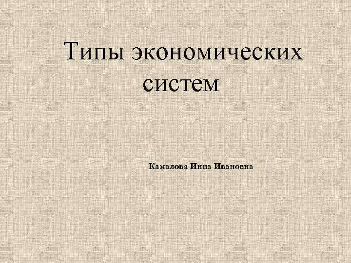 Типы экономических систем Камалова Инна Ивановна 