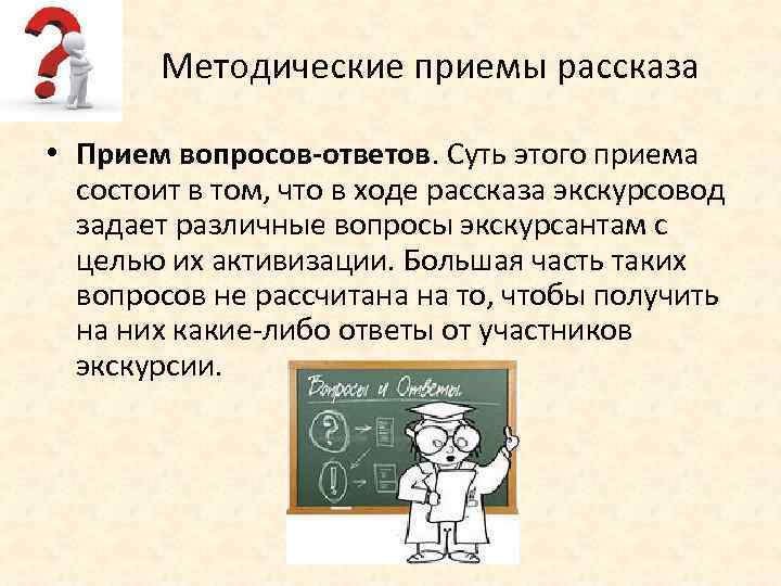 Методические приемы рассказа • Прием вопросов-ответов. Суть этого приема состоит в том, что в