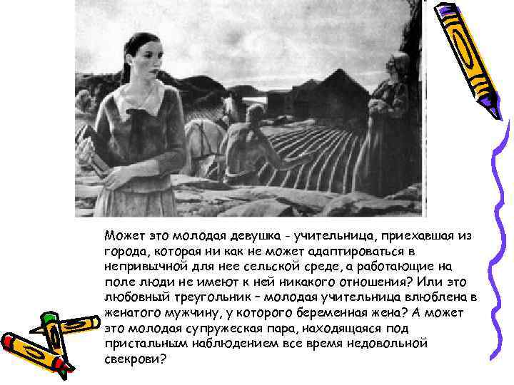 Может это молодая девушка - учительница, приехавшая из города, которая ни как не может