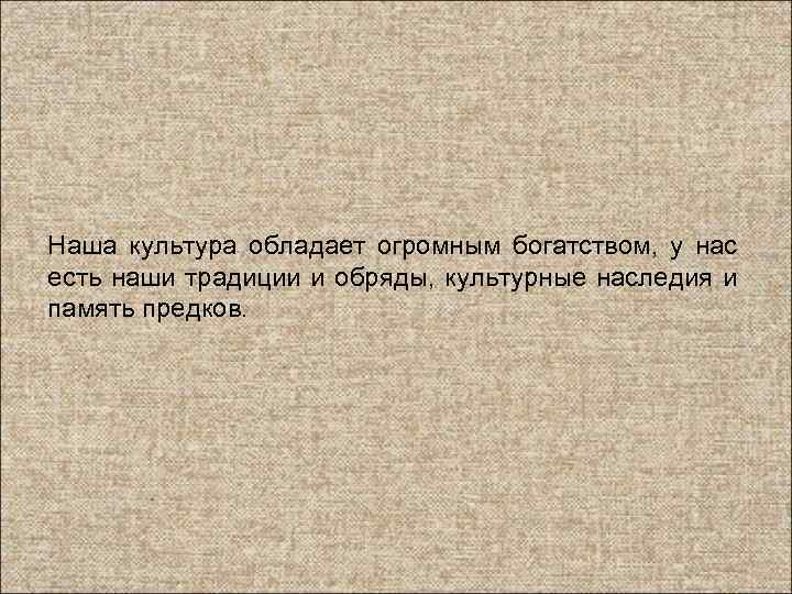 Наша культура обладает огромным богатством, у нас есть наши традиции и обряды, культурные наследия