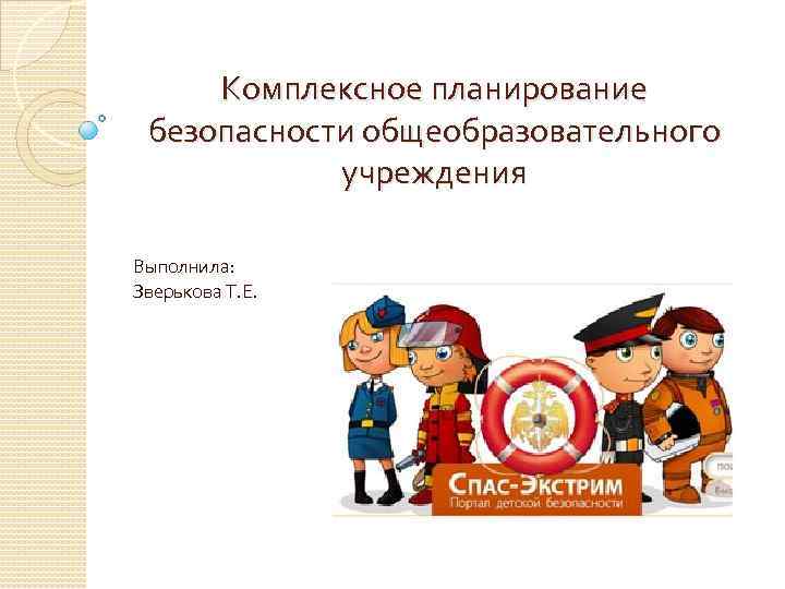 Комплексное планирование безопасности общеобразовательного учреждения Выполнила: Зверькова Т. Е. 