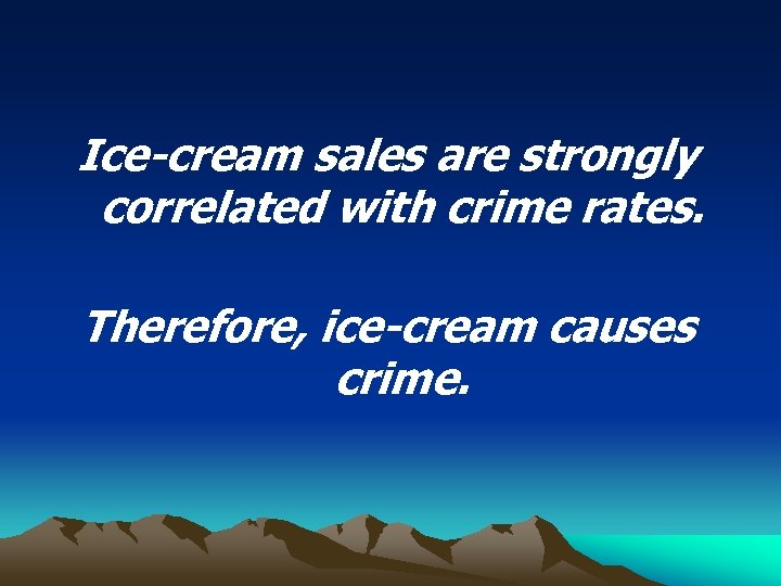Ice-cream sales are strongly correlated with crime rates. Therefore, ice-cream causes crime. 