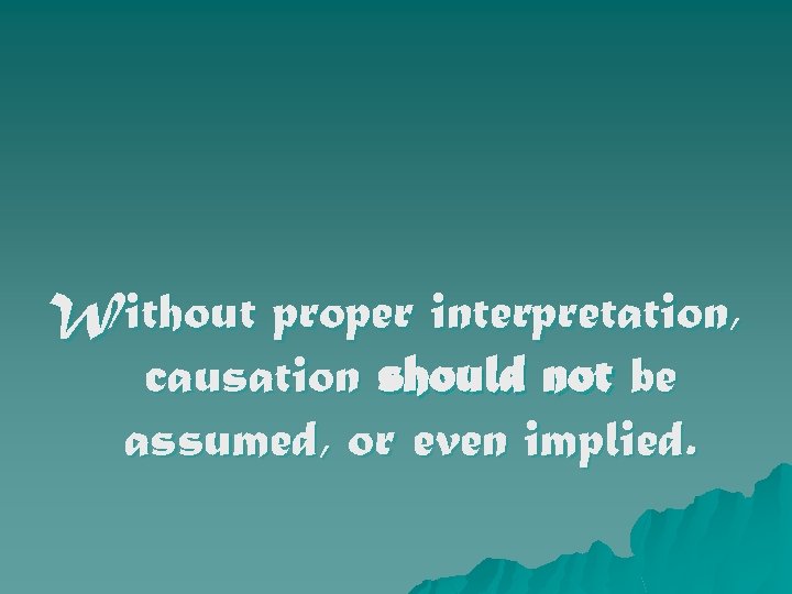 Without proper interpretation, causation should not be assumed, or even implied. 