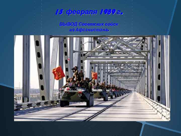 15 февраля 1989 г. ВЫВОД Советских войск из Афганистана. 