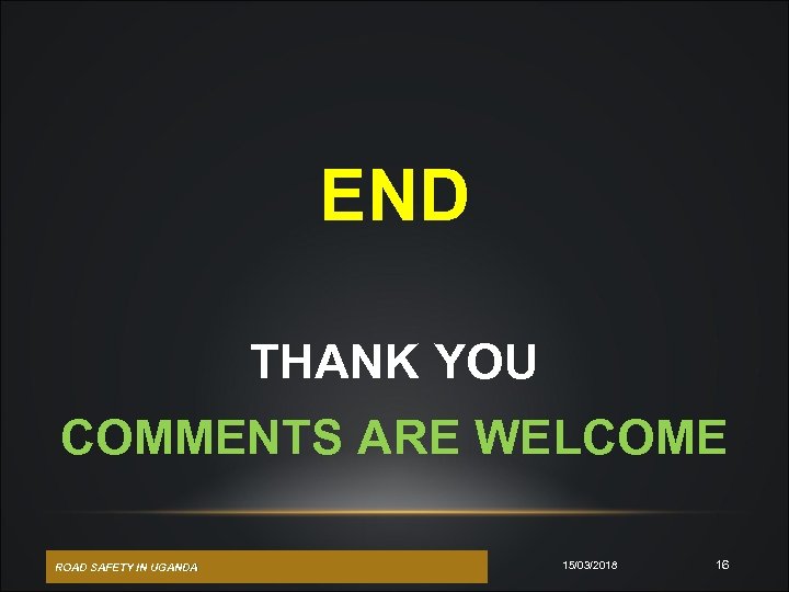 END THANK YOU COMMENTS ARE WELCOME ROAD SAFETY IN UGANDA 15/03/2018 16 