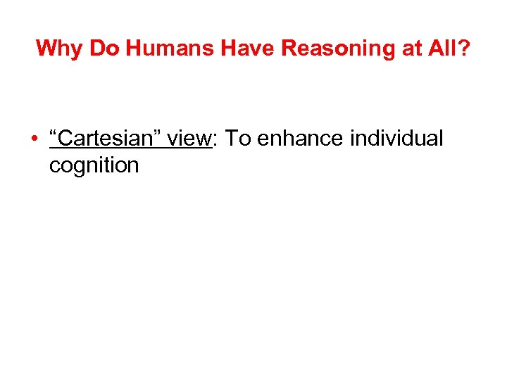 Why Do Humans Have Reasoning at All? • “Cartesian” view: To enhance individual cognition