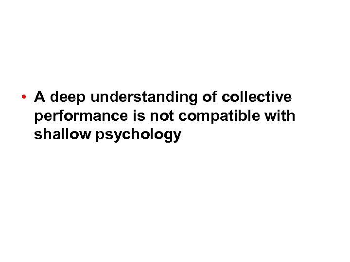  • A deep understanding of collective performance is not compatible with shallow psychology