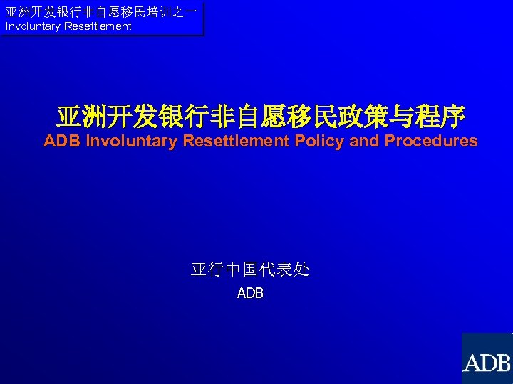 亚洲开发银行非自愿移民培训之一 Involuntary Resettlement 亚洲开发银行非自愿移民政策与程序 ADB Involuntary Resettlement Policy and Procedures 亚行中国代表处 ADB 