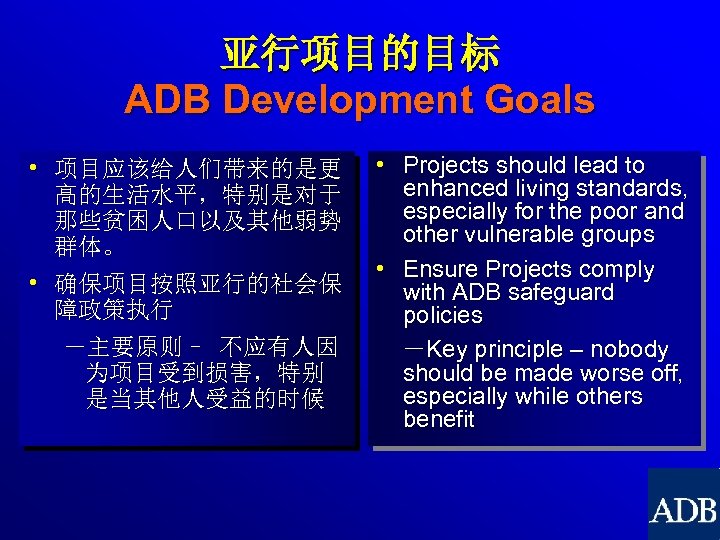 亚行项目的目标 ADB Development Goals • 项目应该给人们带来的是更 高的生活水平，特别是对于 那些贫困人口以及其他弱势 群体。 • 确保项目按照亚行的社会保 障政策执行 －主要原则– 不应有人因