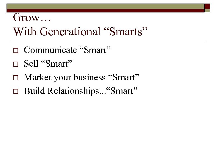Grow… With Generational “Smarts” o o Communicate “Smart” Sell “Smart” Market your business “Smart”