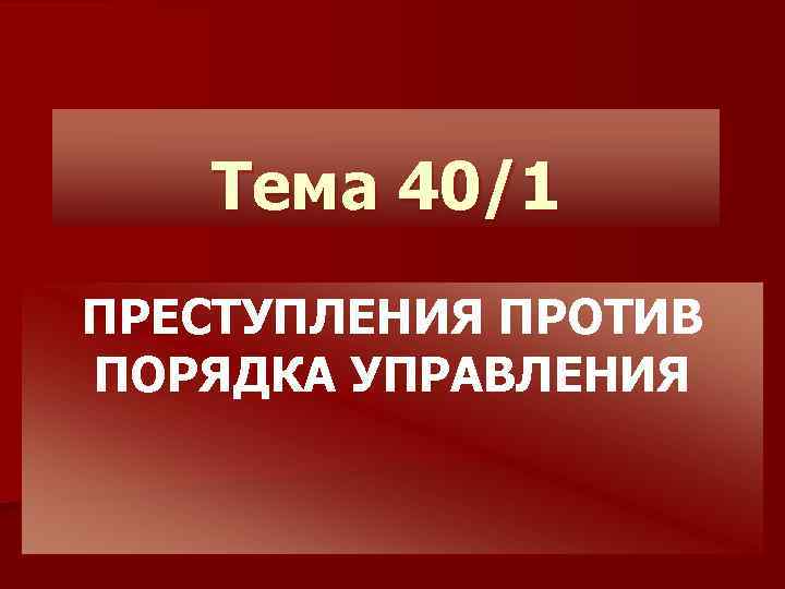 Тема 40/1 ПРЕСТУПЛЕНИЯ ПРОТИВ ПОРЯДКА УПРАВЛЕНИЯ 