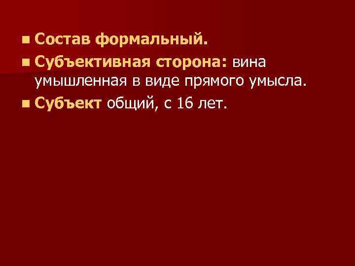 n Состав формальный. n Субъективная сторона: вина умышленная в виде прямого умысла. n Субъект