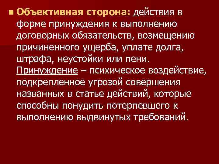 n Объективная сторона: действия в форме принуждения к выполнению договорных обязательств, возмещению причиненного ущерба,