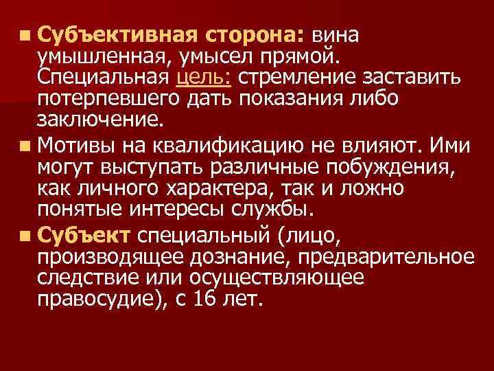n Субъективная сторона: вина умышленная, умысел прямой. Специальная цель: стремление заставить потерпевшего дать показания