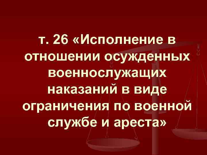 т. 26 «Исполнение в отношении осужденных военнослужащих наказаний в виде ограничения по военной службе