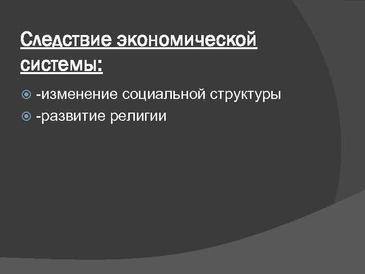 Следствие экономической системы: -изменение социальной структуры -развитие религии 