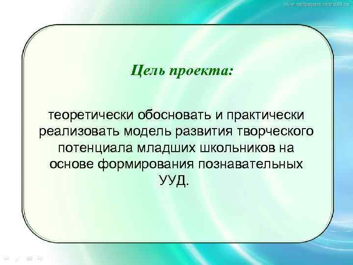 Цель проекта: теоретически обосновать и практически реализовать модель развития творческого потенциала младших школьников на