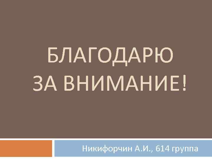 БЛАГОДАРЮ ЗА ВНИМАНИЕ! Никифорчин А. И. , 614 группа 