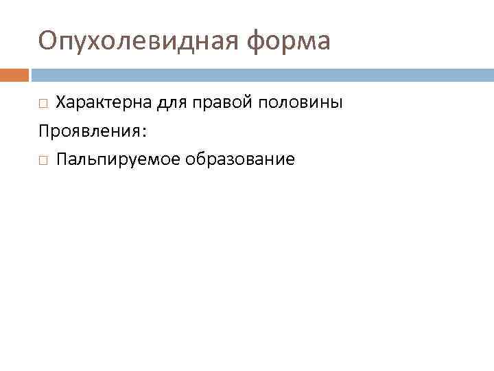 Опухолевидная форма Характерна для правой половины Проявления: Пальпируемое образование 