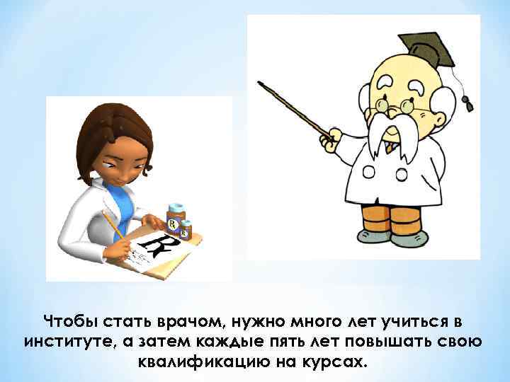 Чтобы стать врачом, нужно много лет учиться в институте, а затем каждые пять лет