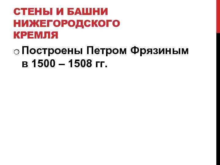 СТЕНЫ И БАШНИ НИЖЕГОРОДСКОГО КРЕМЛЯ o Построены Петром Фрязиным в 1500 – 1508 гг.