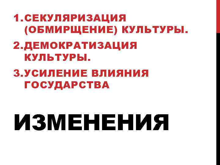 1. СЕКУЛЯРИЗАЦИЯ (ОБМИРЩЕНИЕ) КУЛЬТУРЫ. 2. ДЕМОКРАТИЗАЦИЯ КУЛЬТУРЫ. 3. УСИЛЕНИЕ ВЛИЯНИЯ ГОСУДАРСТВА ИЗМЕНЕНИЯ 