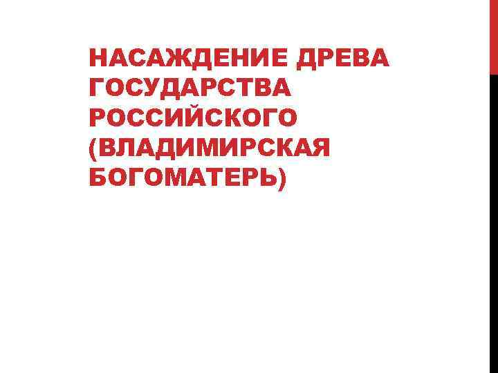 НАСАЖДЕНИЕ ДРЕВА ГОСУДАРСТВА РОССИЙСКОГО (ВЛАДИМИРСКАЯ БОГОМАТЕРЬ) 