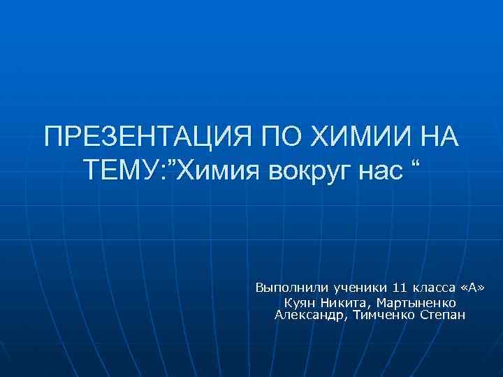 ПРЕЗЕНТАЦИЯ ПО ХИМИИ НА ТЕМУ: ”Химия вокруг нас “ Выполнили ученики 11 класса «А»