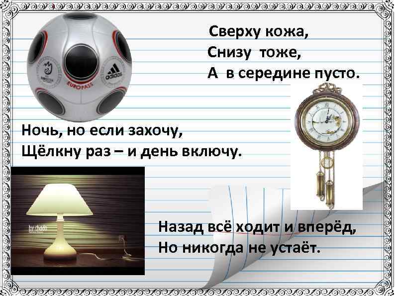 Сверху кожа, Снизу тоже, А в середине пусто. Ночь, но если захочу, Щёлкну раз
