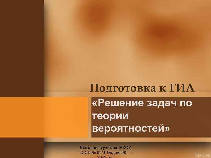 Подготовка к ГИА «Решение задач по теории вероятностей» Выполнила учитель МКОУ 