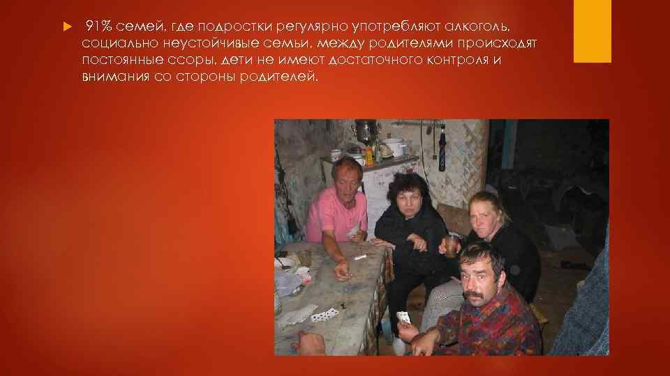  91% семей, где подростки регулярно употребляют алкоголь, социально неустойчивые семьи, между родителями происходят