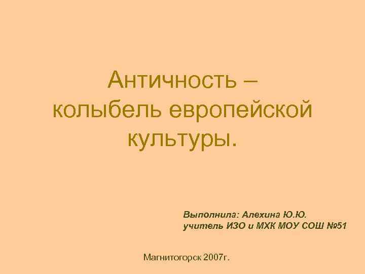 Античность – колыбель европейской культуры. Выполнила: Алехина Ю. Ю. учитель ИЗО и МХК МОУ