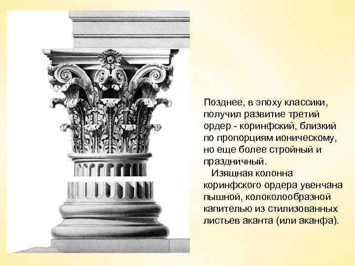 Позднее, в эпоху классики, получил развитие третий ордер - коринфский, близкий по пропорциям ионическому,