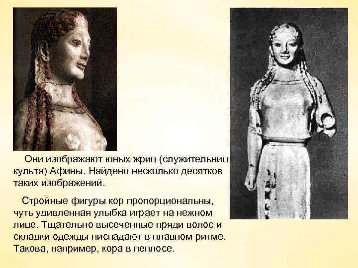 Они изображают юных жриц (служительниц культа) Афины. Найдено несколько десятков таких изображений. Стройные фигуры