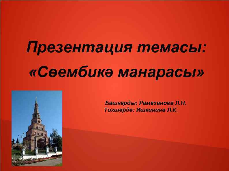 Презентация темасы: «Сөембикә манарасы» Башкарды: Рамазанова Л. Н. Тикшерде: Ишкинина Л. К. 