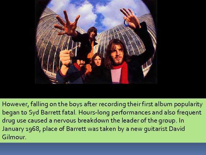 However, falling on the boys after recording their first album popularity began to Syd