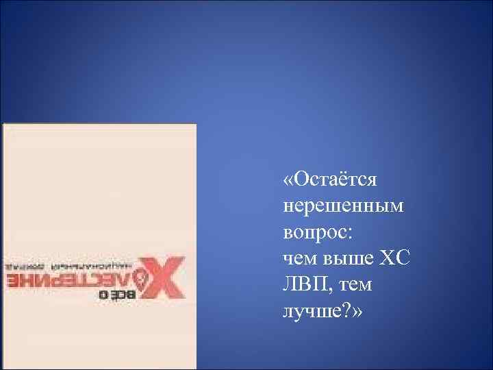  «Остаётся нерешенным вопрос: чем выше ХС ЛВП, тем лучше? » 