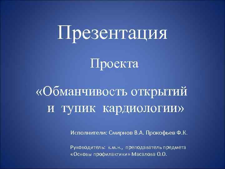 Презентация Проекта «Обманчивость открытий и тупик кардиологии» Исполнители: Смирнов В. А. Прокофьев Ф. К.