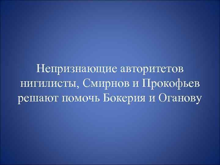 Непризнающие авторитетов нигилисты, Смирнов и Прокофьев решают помочь Бокерия и Оганову 