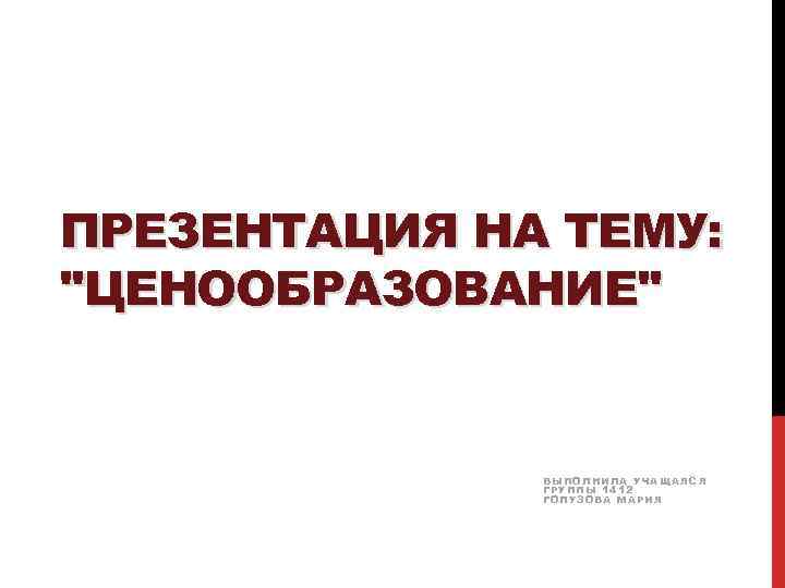 ПРЕЗЕНТАЦИЯ НА ТЕМУ: "ЦЕНООБРАЗОВАНИЕ" ВЫПОЛНИЛА УЧАЩАЯСЯ ГРУППЫ 1412 ГОЛУЗОВА МАРИЯ 