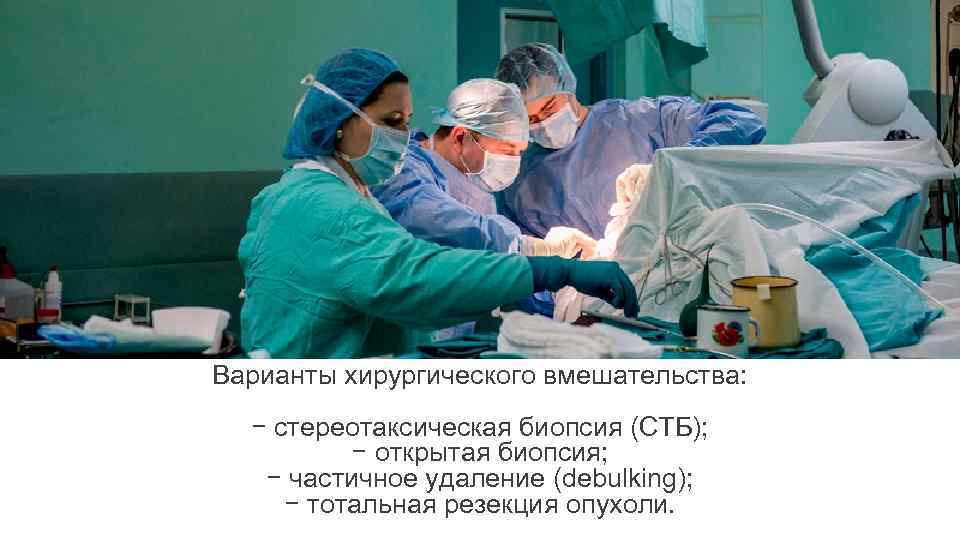 Варианты хирургического вмешательства: − стереотаксическая биопсия (СТБ); − открытая биопсия; − частичное удаление (debulking);