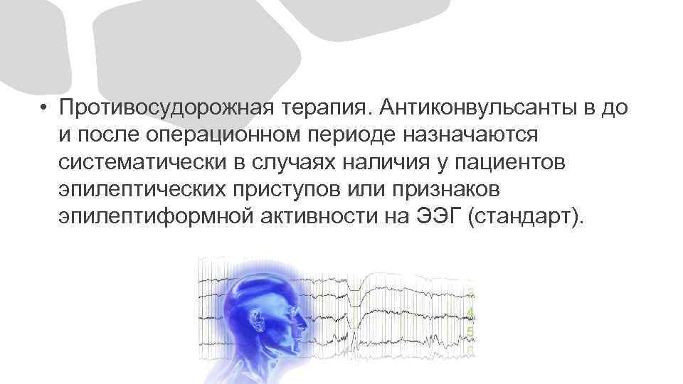  • Противосудорожная терапия. Антиконвульсанты в до и после операционном периоде назначаются систематически в