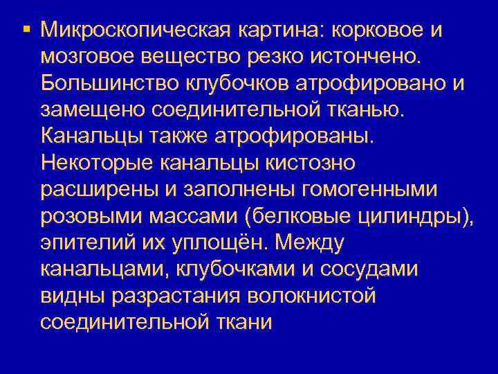 § Микроскопическая картина: корковое и мозговое вещество резко истончено. Большинство клубочков атрофировано и замещено