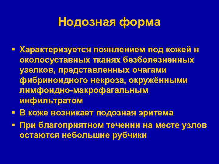 Нодозная форма § Характеризуется появлением под кожей в околосуставных тканях безболезненных узелков, представленных очагами