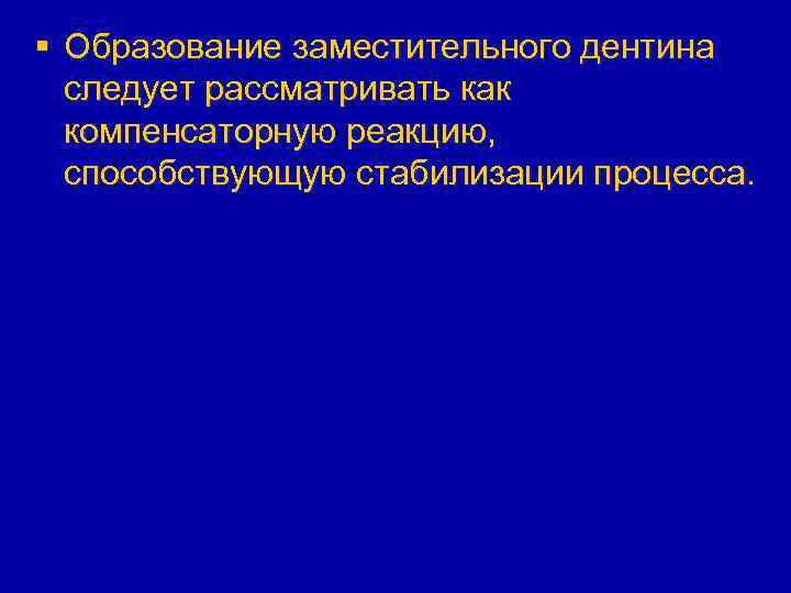 § Образование заместительного дентина следует рассматривать как компенсаторную реакцию, способствующую стабилизации процесса. 