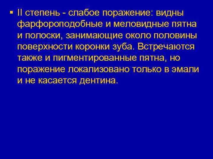 § II степень - слабое поражение: видны фарфороподобные и меловидные пятна и полоски, занимающие