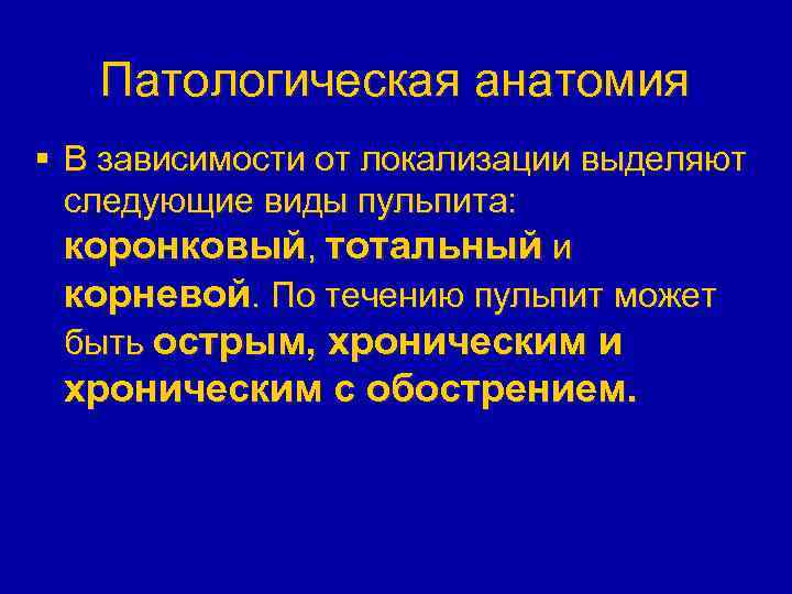Патологическая анатомия § В зависимости от локализации выделяют следующие виды пульпита: коронковый, тотальный и
