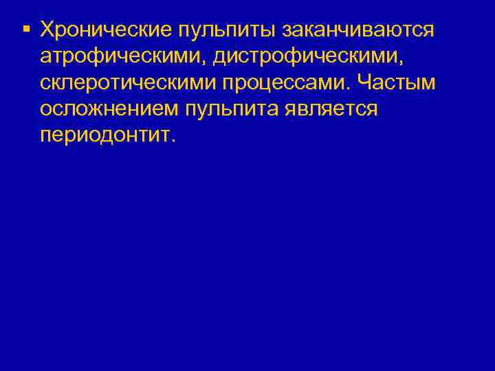 § Хронические пульпиты заканчиваются атрофическими, дистрофическими, склеротическими процессами. Частым осложнением пульпита является периодонтит. 