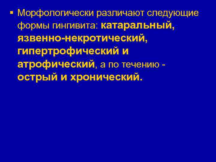 § Морфологически различают следующие формы гингивита: катаральный, язвенно-некротический, гипертрофический и атрофический, а по течению